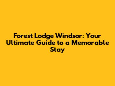 Forest Lodge Windsor: Your Ultimate Guide to a Memorable Stay
