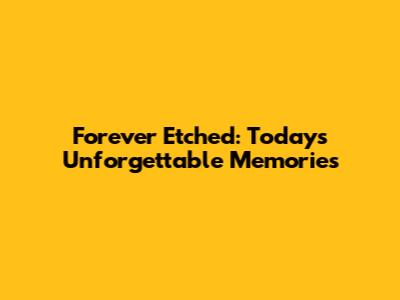 Forever Etched: Today's Unforgettable Memories