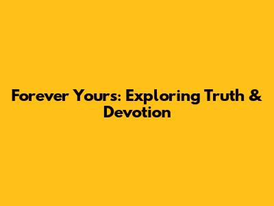 Forever Yours: Exploring Truth & Devotion