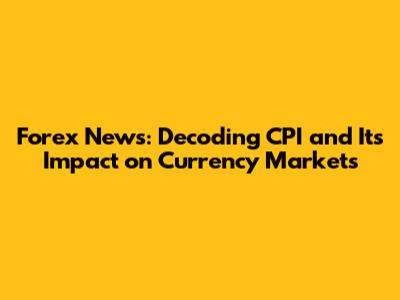 Forex News: Decoding CPI and Its Impact on Currency Markets