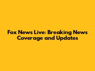 Fox News Live: Breaking News Coverage and Updates