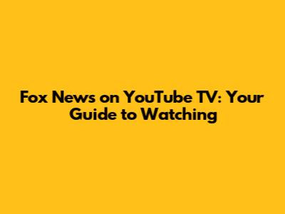 Fox News on YouTube TV: Your Guide to Watching