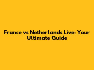 France vs Netherlands Live: Your Ultimate Guide
