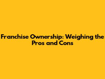 Franchise Ownership: Weighing the Pros and Cons