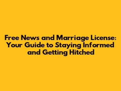 Free News and Marriage License: Your Guide to Staying Informed and Getting Hitched