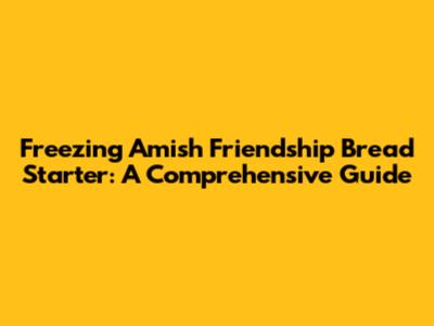 Freezing Amish Friendship Bread Starter: A Comprehensive Guide