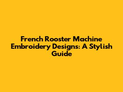 French Rooster Machine Embroidery Designs: A Stylish Guide