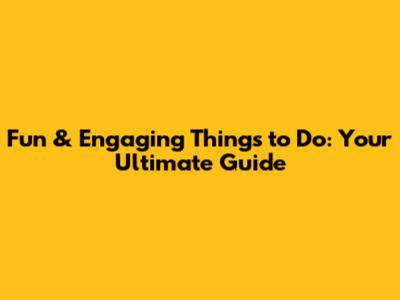 Fun & Engaging Things to Do: Your Ultimate Guide