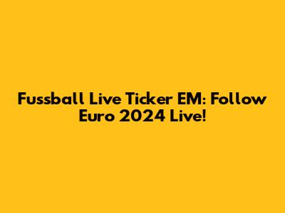 Fussball Live Ticker EM: Follow Euro 2024 Live!