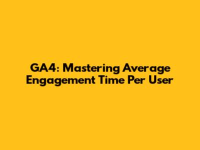 GA4: Mastering Average Engagement Time Per User
