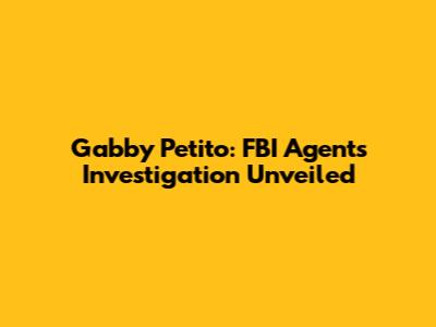 Gabby Petito: FBI Agent's Investigation Unveiled