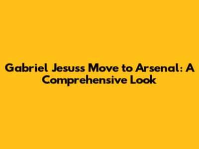 Gabriel Jesus's Move to Arsenal: A Comprehensive Look
