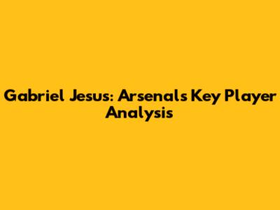 Gabriel Jesus: Arsenal's Key Player Analysis