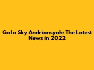 Gala Sky Andriansyah: The Latest News in 2022