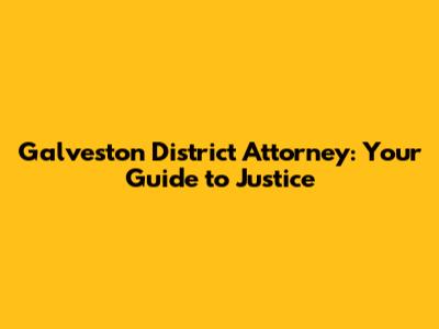 Galveston District Attorney: Your Guide to Justice