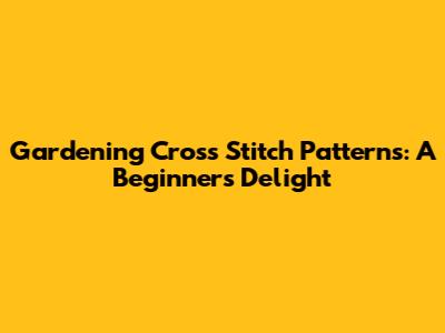 Gardening Cross Stitch Patterns: A Beginner's Delight