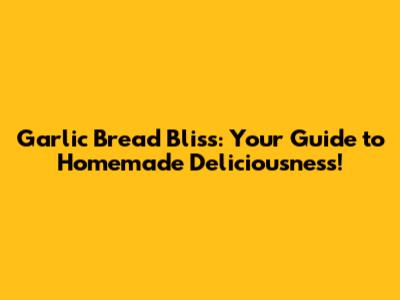 Garlic Bread Bliss: Your Guide to Homemade Deliciousness!