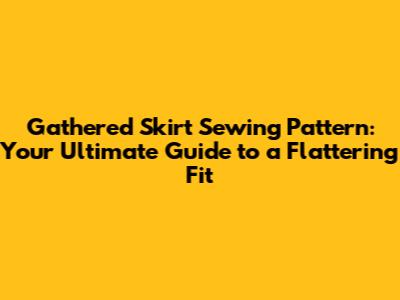 Gathered Skirt Sewing Pattern: Your Ultimate Guide to a Flattering Fit