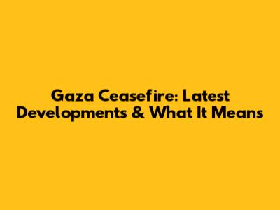 Gaza Ceasefire: Latest Developments & What It Means