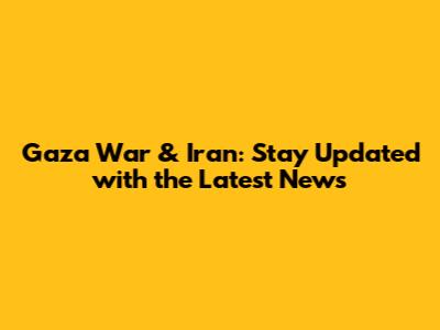 Gaza War & Iran: Stay Updated with the Latest News
