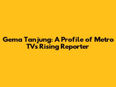 Gema Tanjung: A Profile of Metro TV's Rising Reporter