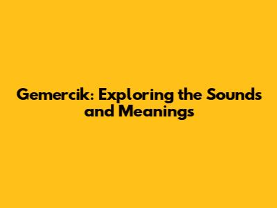 Gemercik: Exploring the Sounds and Meanings