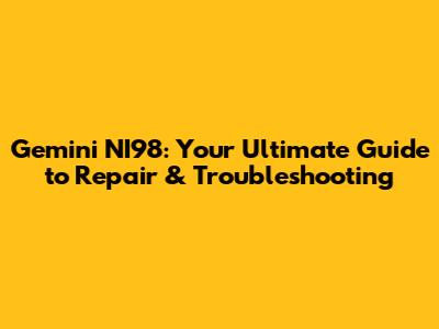 Gemini NI98: Your Ultimate Guide to Repair & Troubleshooting