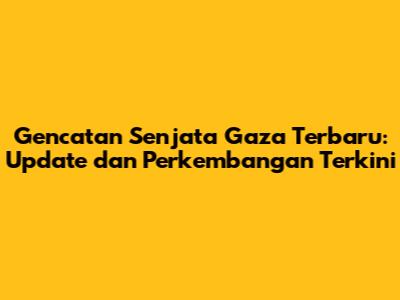 Gencatan Senjata Gaza Terbaru: Update dan Perkembangan Terkini
