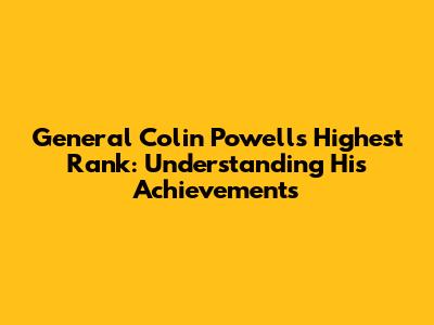 General Colin Powell's Highest Rank: Understanding His Achievements