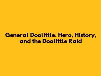General Doolittle: Hero, History, and the Doolittle Raid