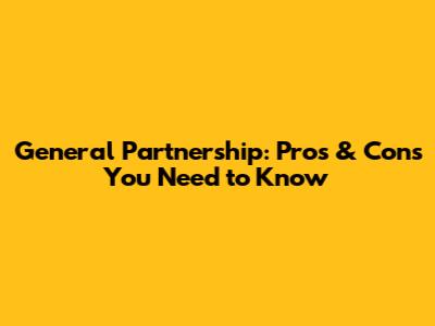 General Partnership: Pros & Cons You Need to Know