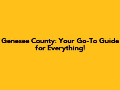 Genesee County: Your Go-To Guide for Everything!