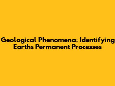 Geological Phenomena: Identifying Earth's Permanent Processes
