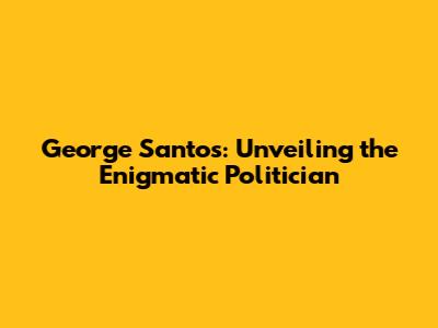 George Santos: Unveiling the Enigmatic Politician