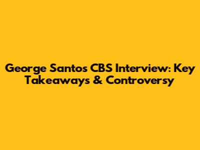 George Santos CBS Interview: Key Takeaways & Controversy