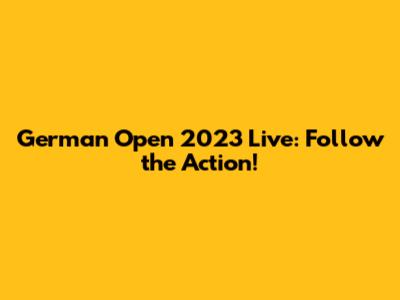 German Open 2023 Live: Follow the Action!