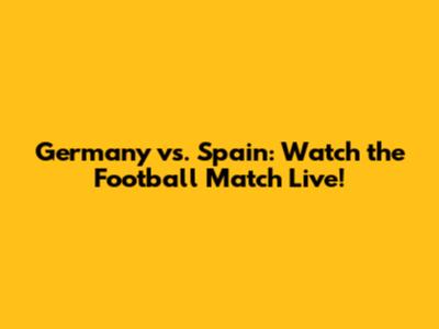 Germany vs. Spain: Watch the Football Match Live!