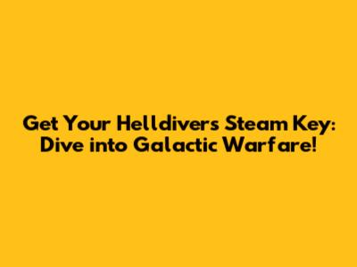 Get Your Helldivers Steam Key: Dive into Galactic Warfare!