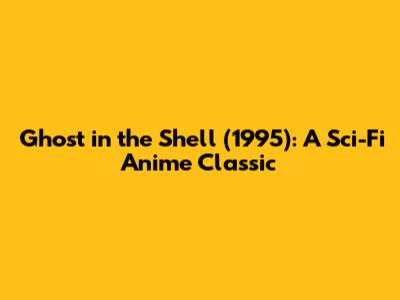 Ghost in the Shell (1995): A Sci-Fi Anime Classic