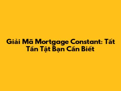 Giải Mã Mortgage Constant: Tất Tần Tật Bạn Cần Biết
