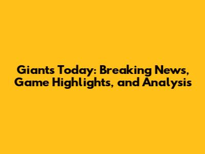 Giants Today: Breaking News, Game Highlights, and Analysis