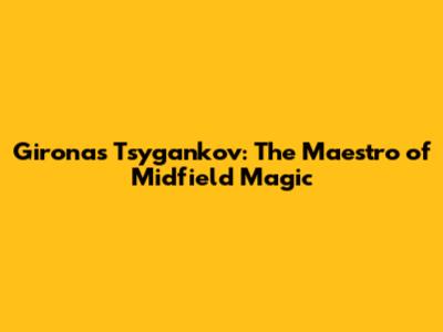 Girona's Tsygankov: The Maestro of Midfield Magic