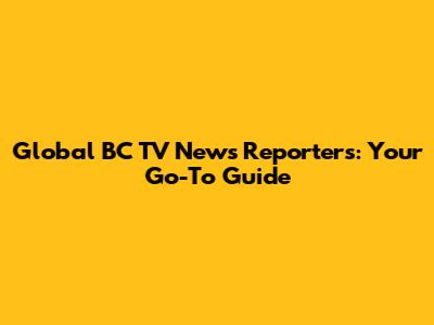 Global BC TV News Reporters: Your Go-To Guide