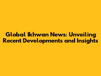 Global Ikhwan News: Unveiling Recent Developments and Insights