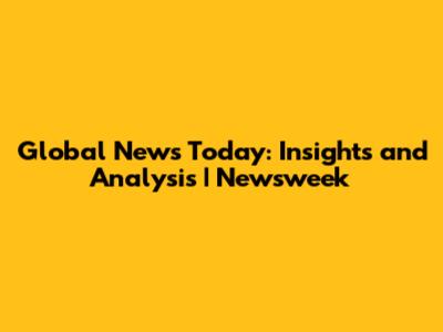 Global News Today: Insights and Analysis | Newsweek
