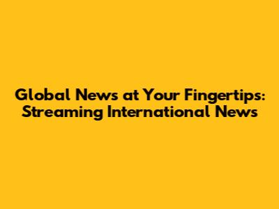 Global News at Your Fingertips: Streaming International News