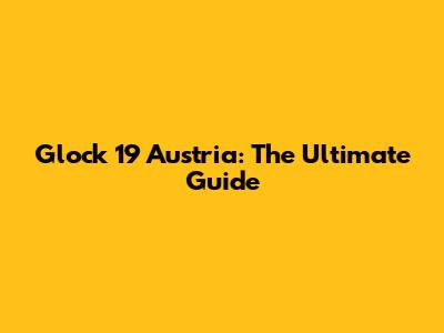 Glock 19 Austria: The Ultimate Guide