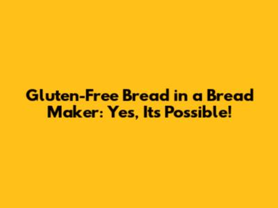 Gluten-Free Bread in a Bread Maker: Yes, It's Possible!