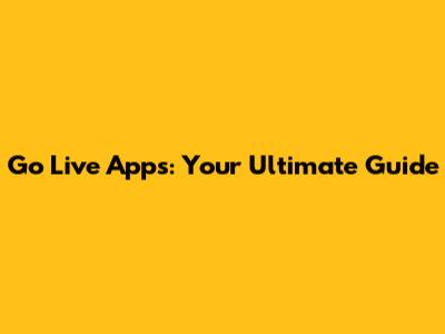 Go Live Apps: Your Ultimate Guide