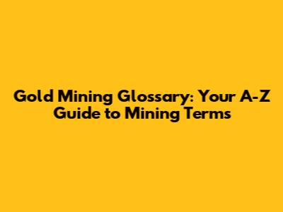 Gold Mining Glossary: Your A-Z Guide to Mining Terms
